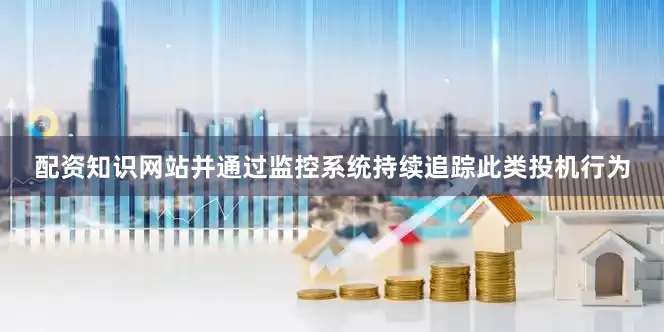 配资知识网站并通过监控系统持续追踪此类投机行为