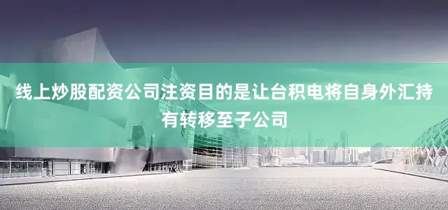 线上炒股配资公司注资目的是让台积电将自身外汇持有转移至子公司