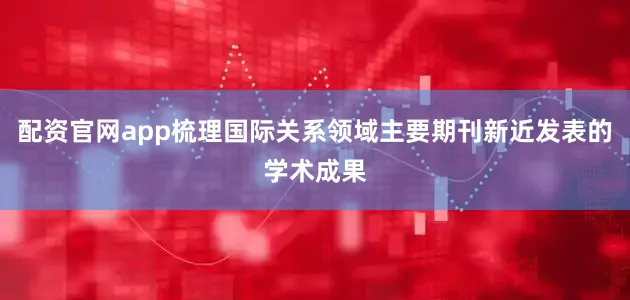 配资官网app梳理国际关系领域主要期刊新近发表的学术成果