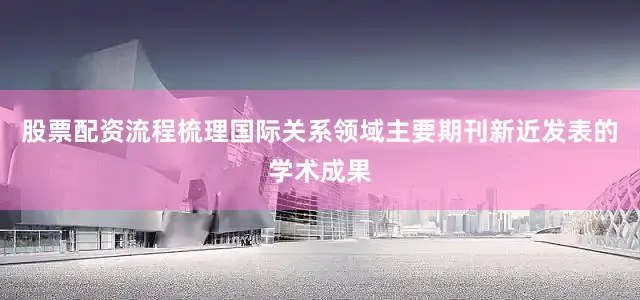 股票配资流程梳理国际关系领域主要期刊新近发表的学术成果