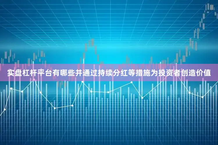 实盘杠杆平台有哪些并通过持续分红等措施为投资者创造价值