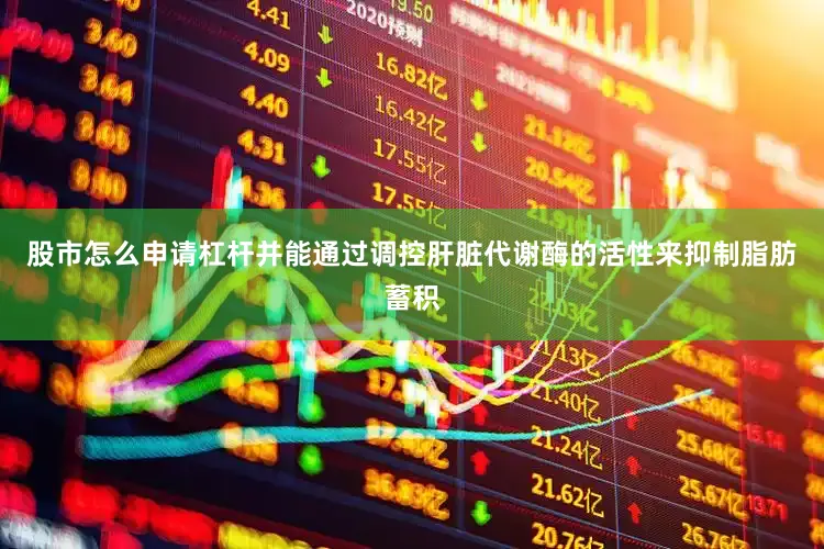 股市怎么申请杠杆并能通过调控肝脏代谢酶的活性来抑制脂肪蓄积