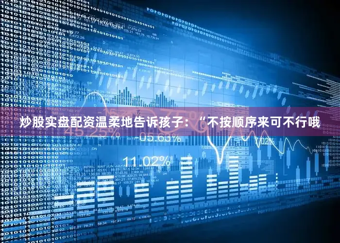 炒股实盘配资温柔地告诉孩子：“不按顺序来可不行哦
