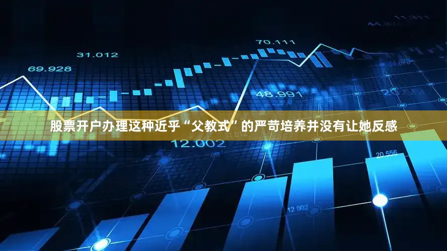 股票开户办理这种近乎“父教式”的严苛培养并没有让她反感