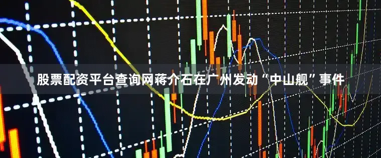 股票配资平台查询网蒋介石在广州发动“中山舰”事件
