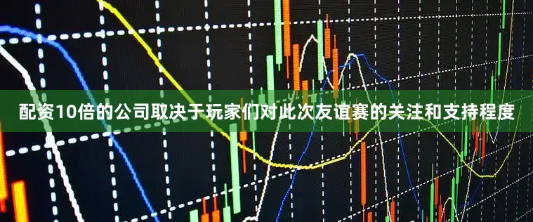 配资10倍的公司取决于玩家们对此次友谊赛的关注和支持程度