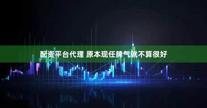 配资平台代理 原本现任脾气就不算很好