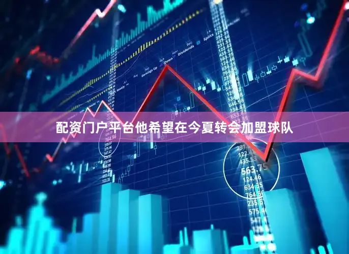 配资门户平台他希望在今夏转会加盟球队