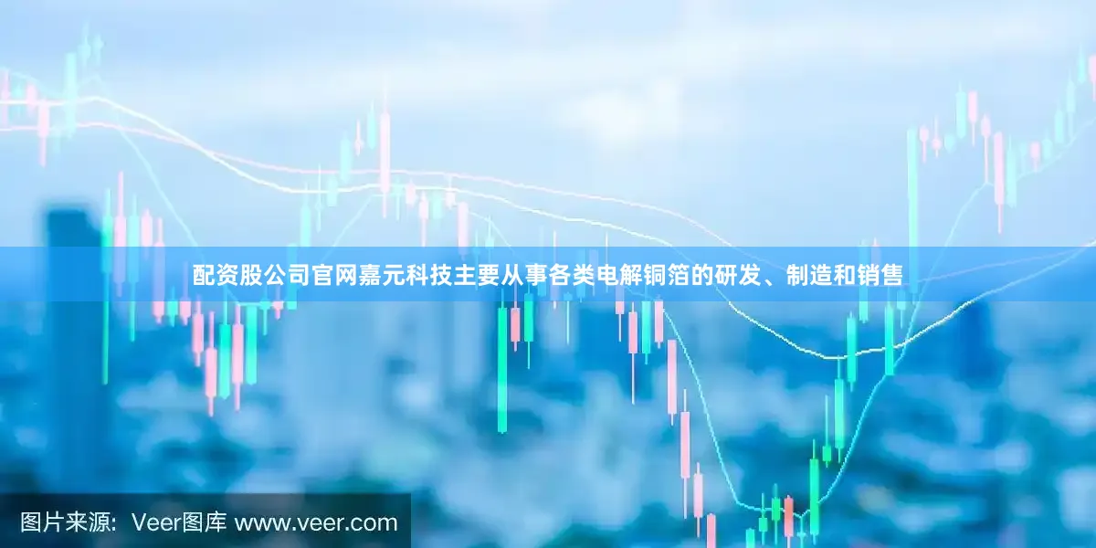 配资股公司官网嘉元科技主要从事各类电解铜箔的研发、制造和销售