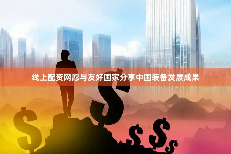 线上配资网愿与友好国家分享中国装备发展成果