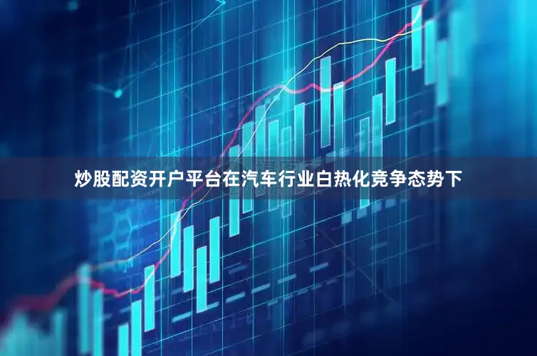炒股配资开户平台　　在汽车行业白热化竞争态势下