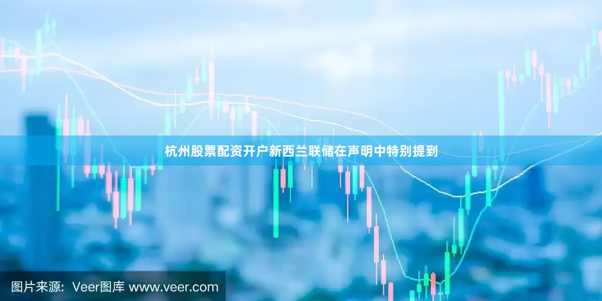 杭州股票配资开户新西兰联储在声明中特别提到
