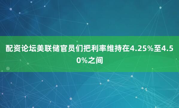 配资论坛美联储官员们把利率维持在4.25%至4.50%之间
