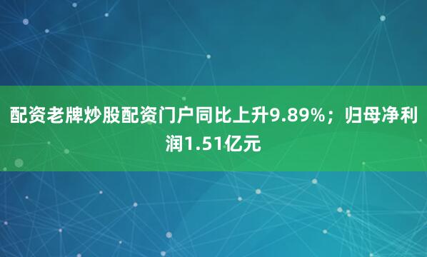 配资老牌炒股配资门户同比上升9.89%；归母净利润1.51亿元