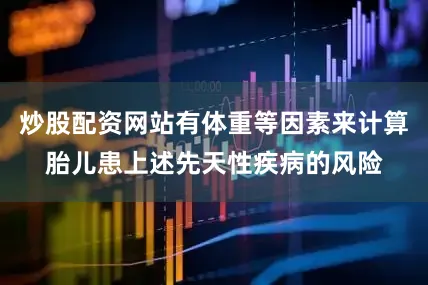 炒股配资网站有体重等因素来计算胎儿患上述先天性疾病的风险