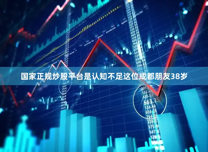 国家正规炒股平台是认知不足这位成都朋友38岁