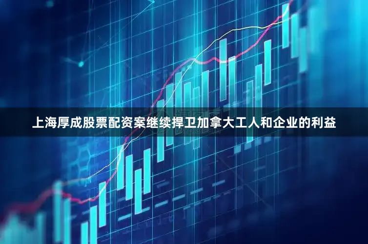 上海厚成股票配资案继续捍卫加拿大工人和企业的利益