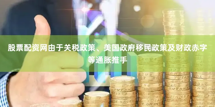 股票配资网由于关税政策、美国政府移民政策及财政赤字等通胀推手