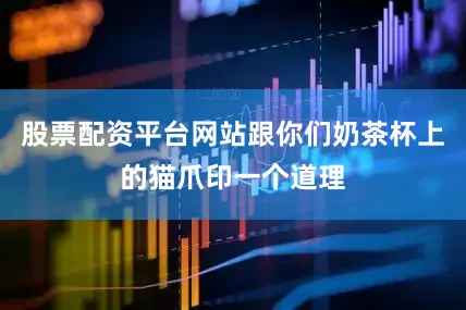 股票配资平台网站跟你们奶茶杯上的猫爪印一个道理