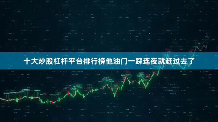 十大炒股杠杆平台排行榜他油门一踩连夜就赶过去了