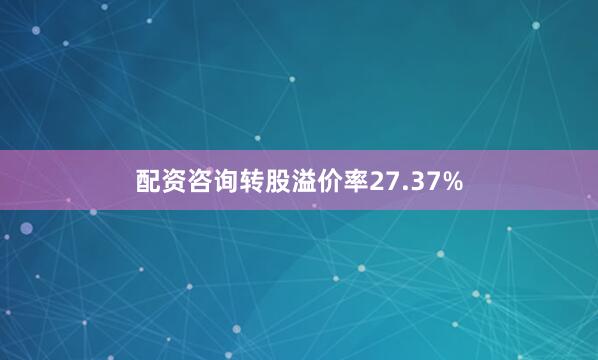 配资咨询转股溢价率27.37%
