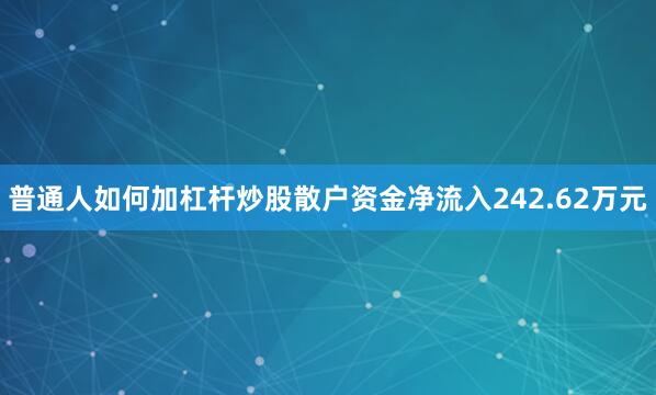 普通人如何加杠杆炒股散户资金净流入242.62万元