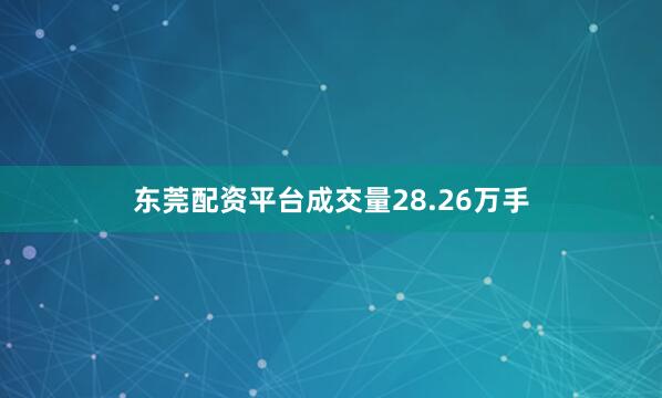 东莞配资平台成交量28.26万手