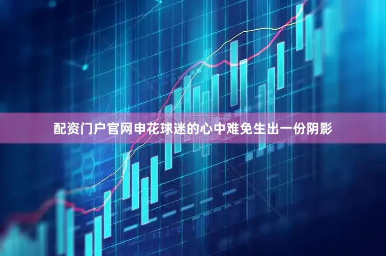 配资门户官网申花球迷的心中难免生出一份阴影