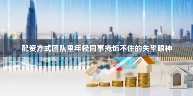 配资方式团队里年轻同事掩饰不住的失望眼神