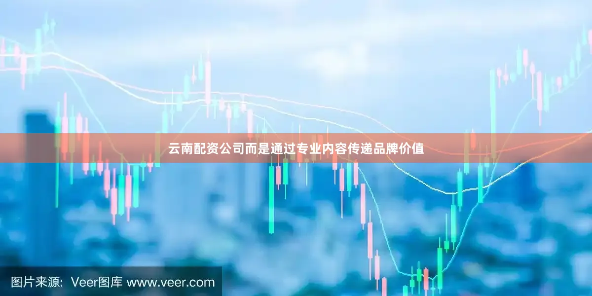 云南配资公司而是通过专业内容传递品牌价值