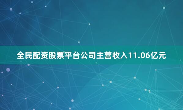 全民配资股票平台公司主营收入11.06亿元
