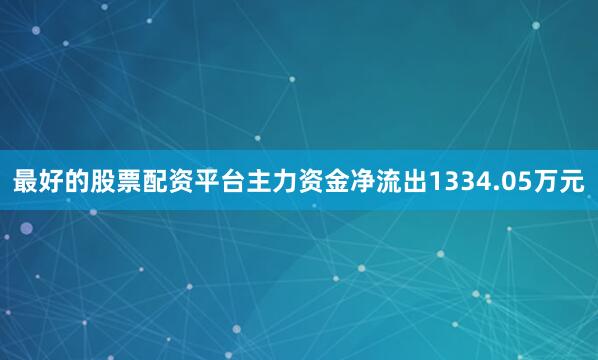 最好的股票配资平台主力资金净流出1334.05万元