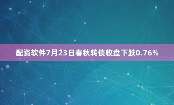 配资软件7月23日春秋转债收盘下跌0.76%
