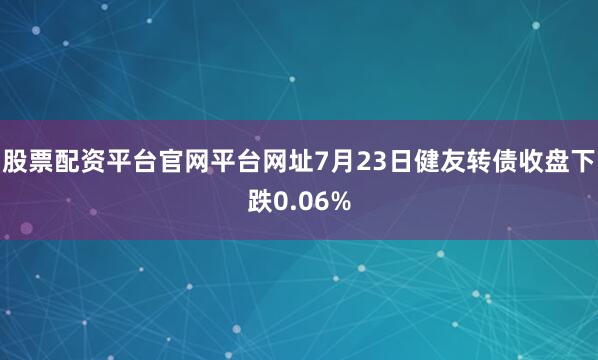 股票配资平台官网平台网址7月23日健友转债收盘下跌0.06%