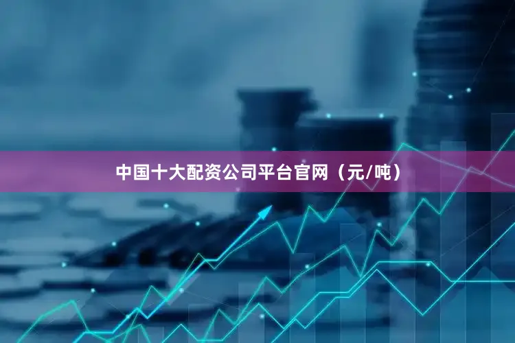 中国十大配资公司平台官网（元/吨）