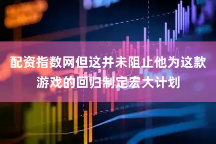 配资指数网但这并未阻止他为这款游戏的回归制定宏大计划