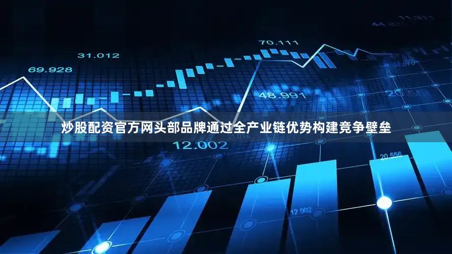 炒股配资官方网头部品牌通过全产业链优势构建竞争壁垒