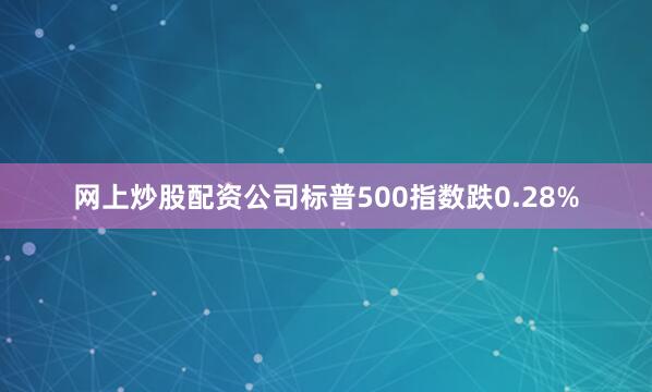 网上炒股配资公司标普500指数跌0.28%