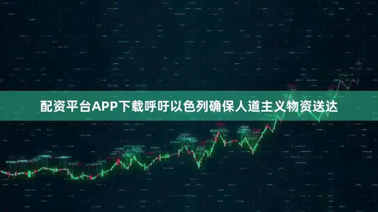 配资平台APP下载呼吁以色列确保人道主义物资送达