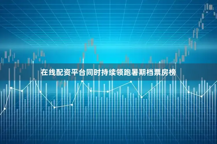 在线配资平台同时持续领跑暑期档票房榜