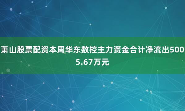萧山股票配资本周华东数控主力资金合计净流出5005.67万元