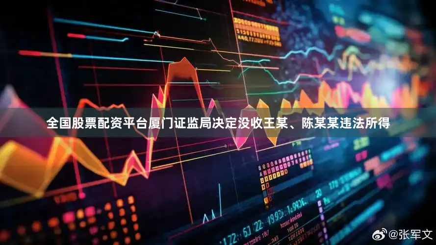 全国股票配资平台厦门证监局决定没收王某、陈某某违法所得