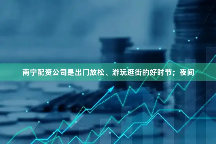 南宁配资公司是出门放松、游玩逛街的好时节；夜间
