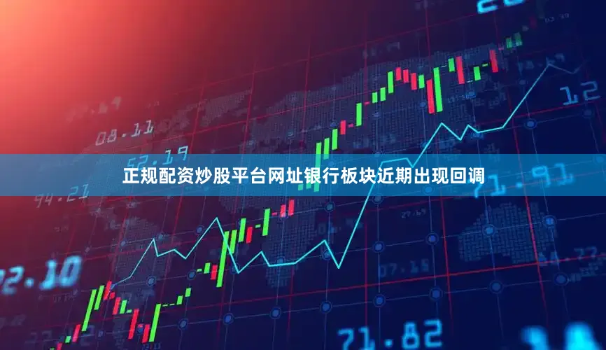 正规配资炒股平台网址银行板块近期出现回调