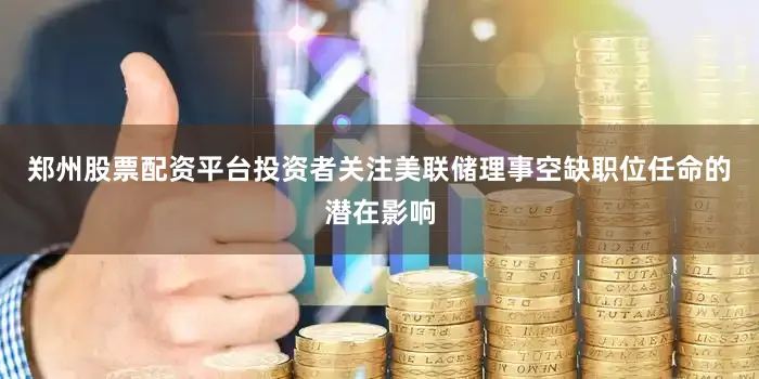 郑州股票配资平台投资者关注美联储理事空缺职位任命的潜在影响