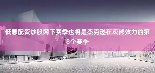 低息配资炒股网下赛季也将是杰克逊在灰熊效力的第8个赛季