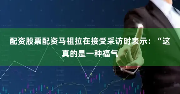 配资股票配资　　马祖拉在接受采访时表示：“这真的是一种福气