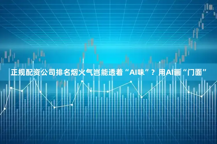 正规配资公司排名烟火气岂能透着“AI味”？用AI画“门面”