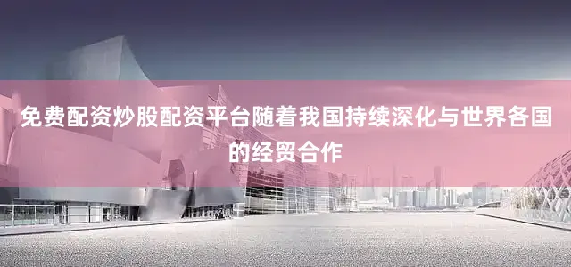 免费配资炒股配资平台随着我国持续深化与世界各国的经贸合作