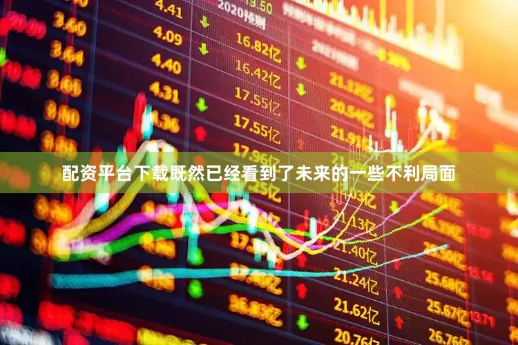 配资平台下载既然已经看到了未来的一些不利局面